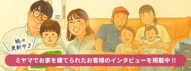 ミヤマでお家を建てられたお客様のインタビューを掲載中!!